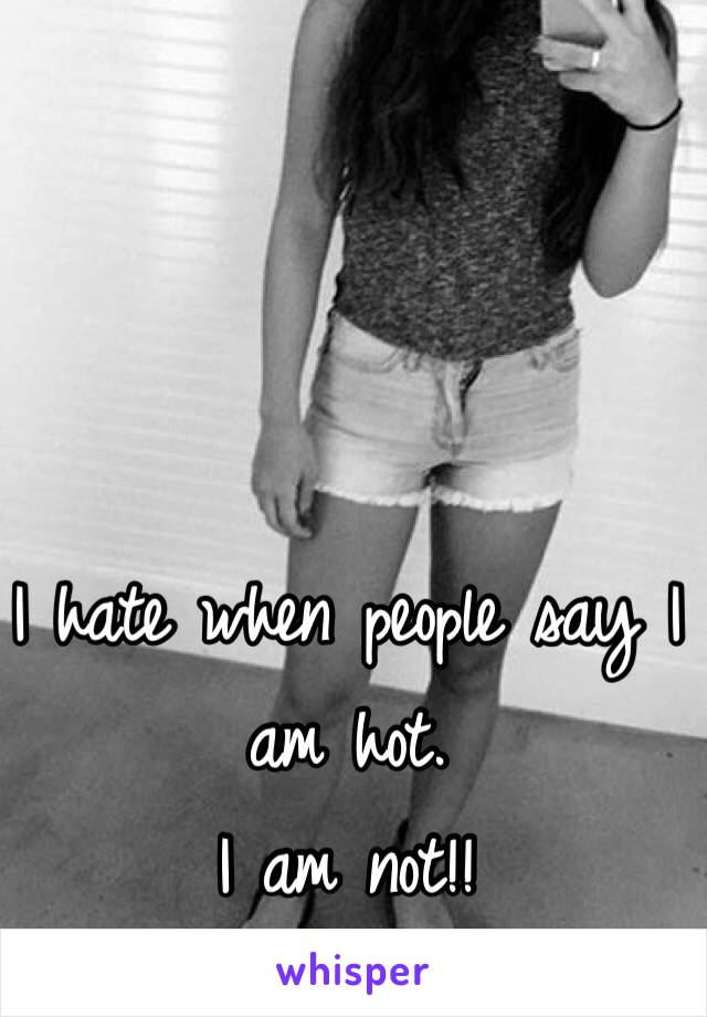 I hate when people say I am hot. 
I am not!!