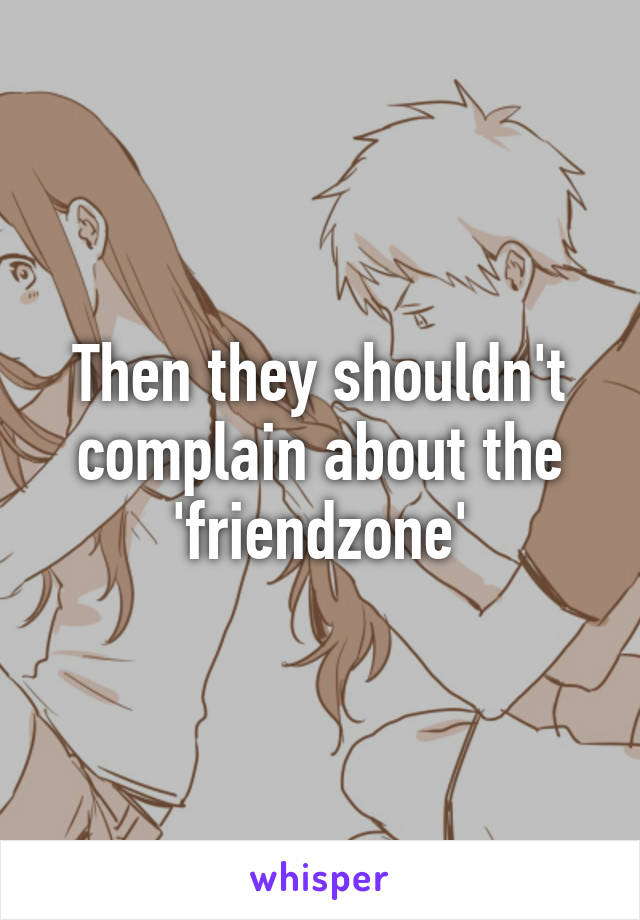 Then they shouldn't complain about the 'friendzone'