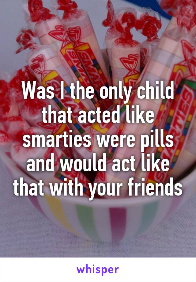 Was I the only child that acted like smarties were pills and would act like that with your friends
