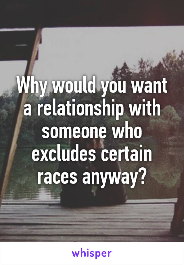 Why would you want a relationship with someone who excludes certain races anyway?