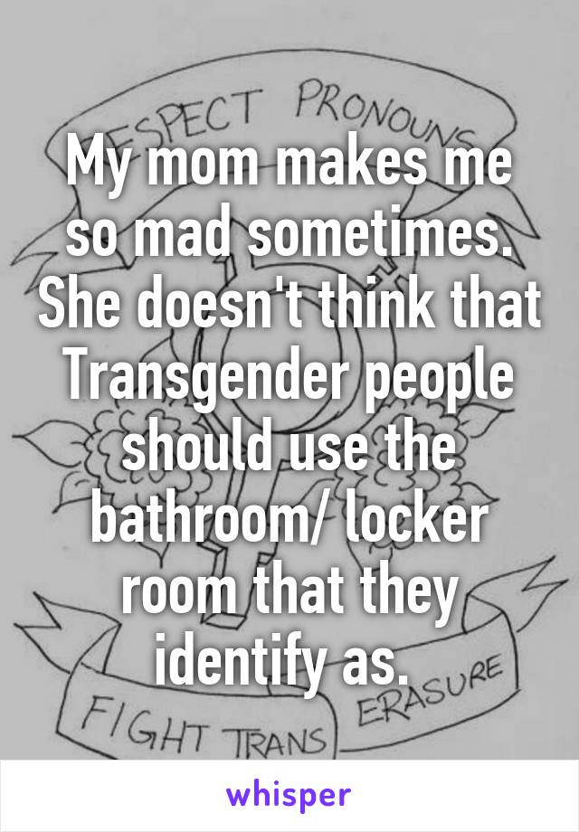 My mom makes me so mad sometimes. She doesn't think that Transgender people should use the bathroom/ locker room that they identify as. 