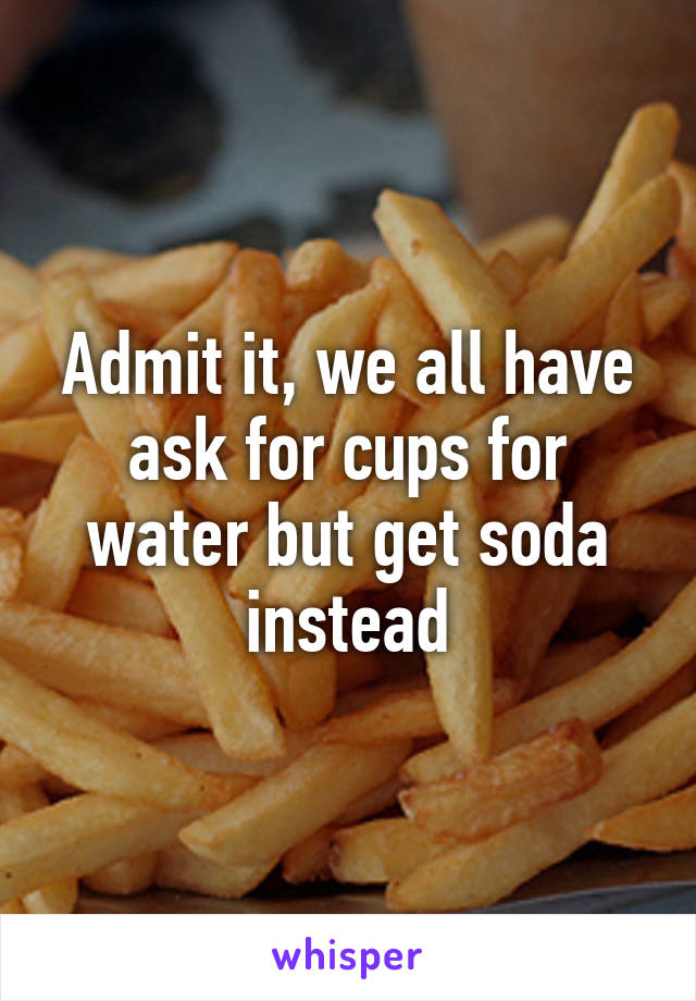Admit it, we all have ask for cups for water but get soda instead