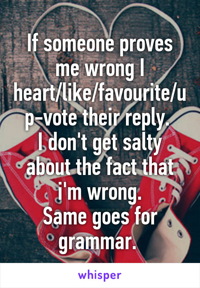 If someone proves me wrong I heart/like/favourite/up-vote their reply. 
I don't get salty about the fact that i'm wrong.
Same goes for grammar. 