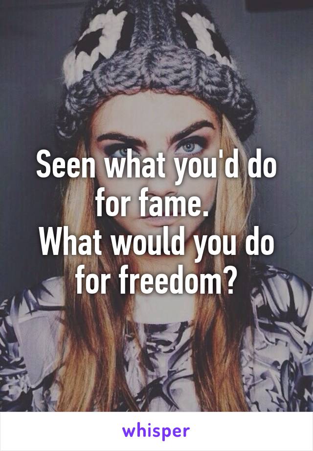 Seen what you'd do for fame. 
What would you do for freedom?