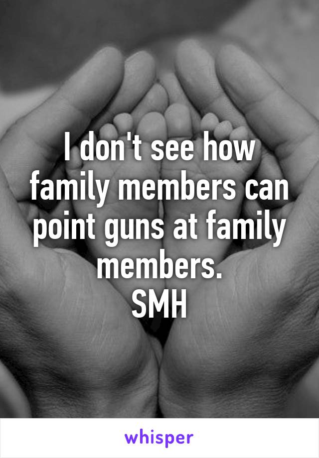 I don't see how family members can point guns at family members.
SMH