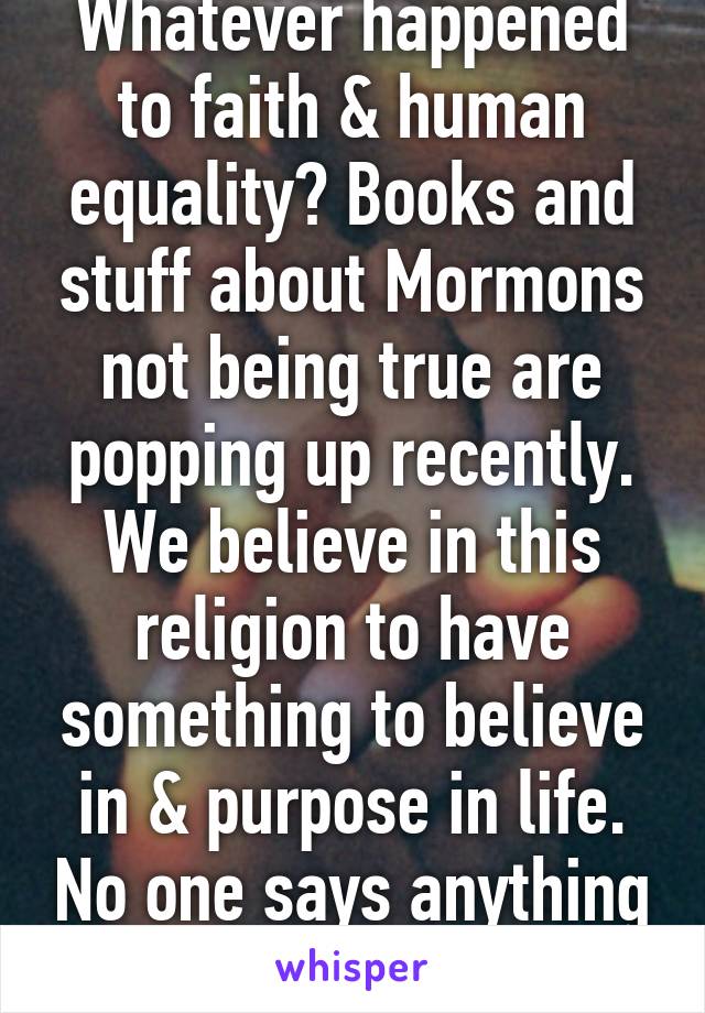Whatever happened to faith & human equality? Books and stuff about Mormons not being true are popping up recently. We believe in this religion to have something to believe in & purpose in life. No one says anything about Muslim.