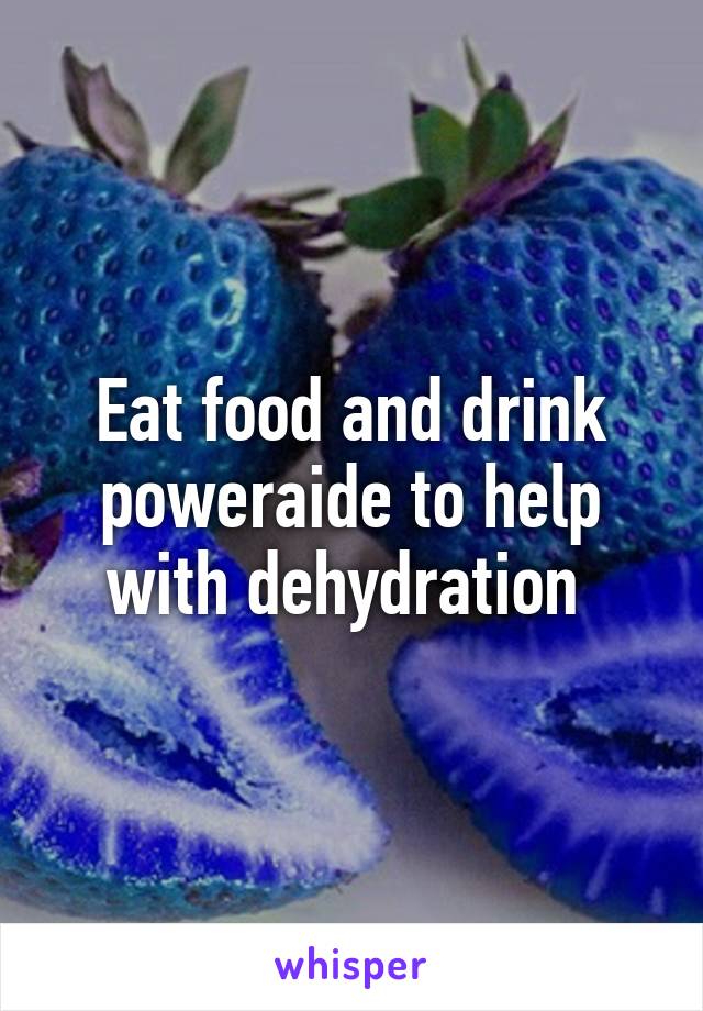 Eat food and drink poweraide to help with dehydration 