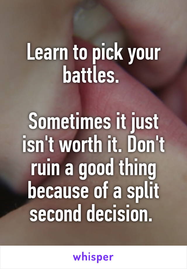 Learn to pick your battles. 

Sometimes it just isn't worth it. Don't ruin a good thing because of a split second decision. 