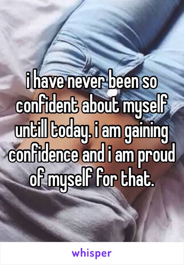 i have never been so confident about myself untill today. i am gaining confidence and i am proud of myself for that. 