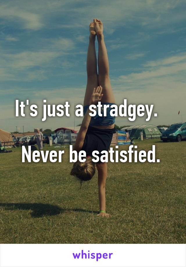 It's just a stradgey.   

Never be satisfied. 