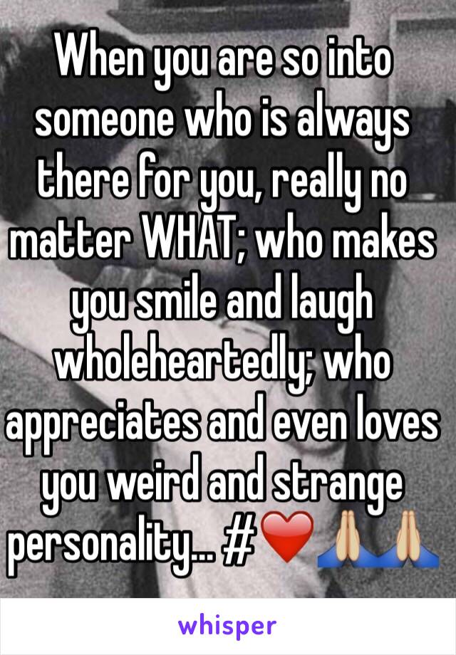 When you are so into someone who is always there for you, really no matter WHAT; who makes you smile and laugh wholeheartedly; who appreciates and even loves you weird and strange personality... #❤️🙏🏼🙏🏼