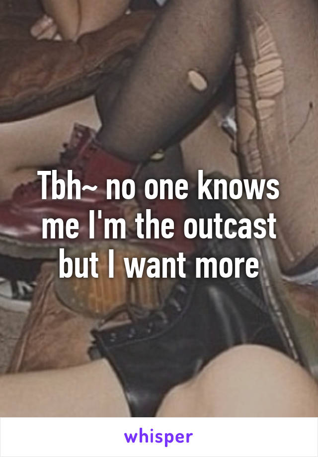 Tbh~ no one knows me I'm the outcast but I want more