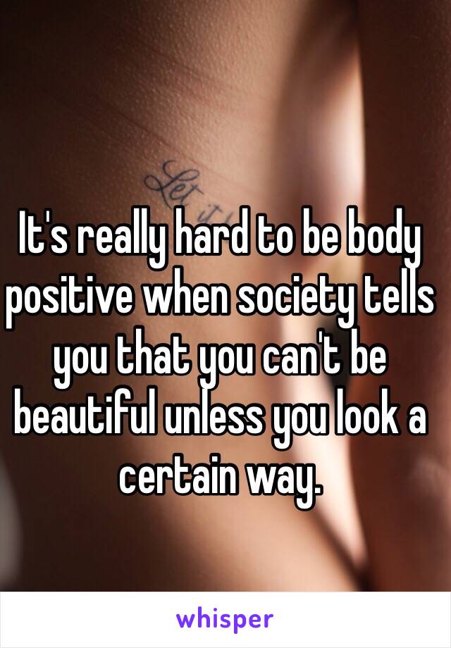 It's really hard to be body positive when society tells you that you can't be beautiful unless you look a certain way. 