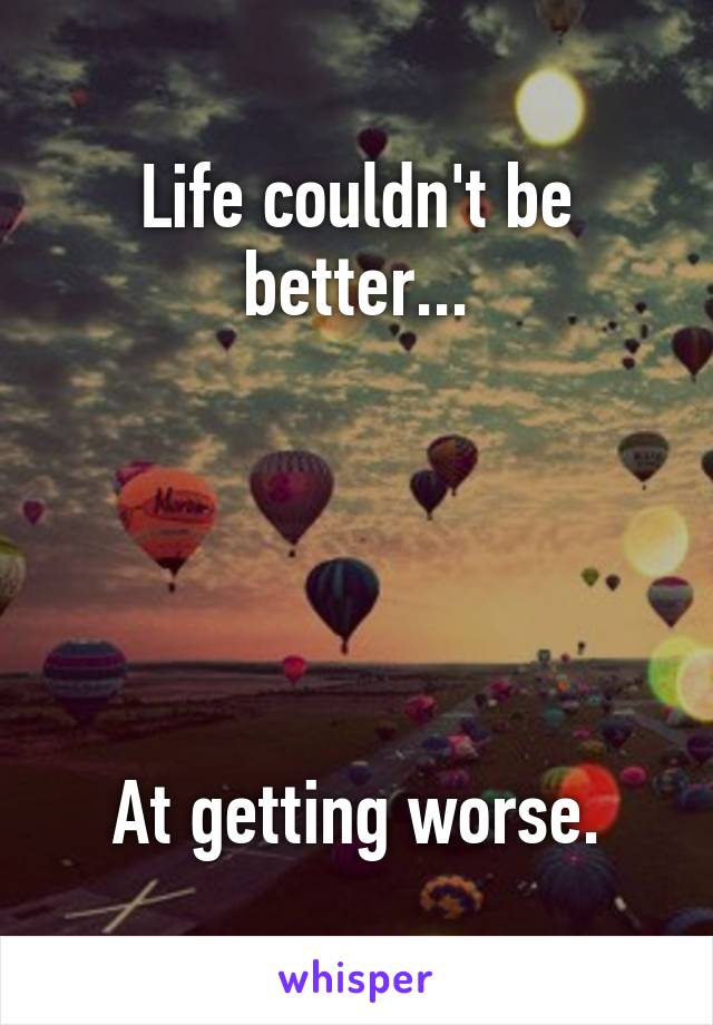 Life couldn't be better...





At getting worse.