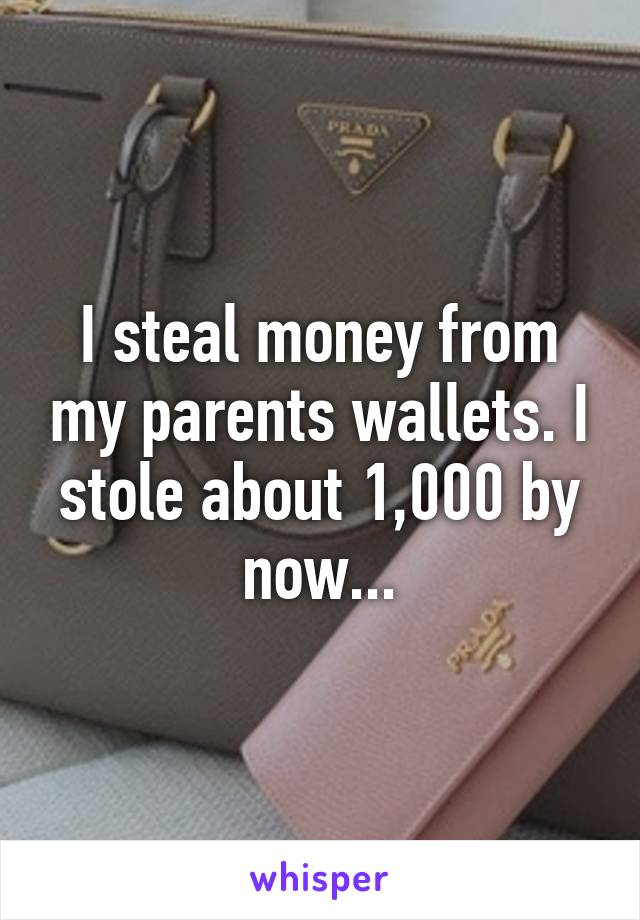 I steal money from my parents wallets. I stole about 1,000 by now...