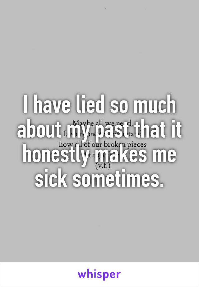 I have lied so much about my past that it honestly makes me sick sometimes.