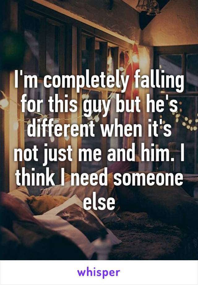 I'm completely falling for this guy but he's different when it's not just me and him. I think I need someone else
