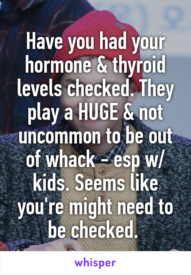 Have you had your hormone & thyroid levels checked. They play a HUGE & not uncommon to be out of whack - esp w/ kids. Seems like you're might need to be checked. 