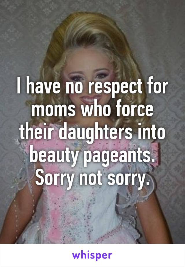 I have no respect for moms who force their daughters into beauty pageants. Sorry not sorry.