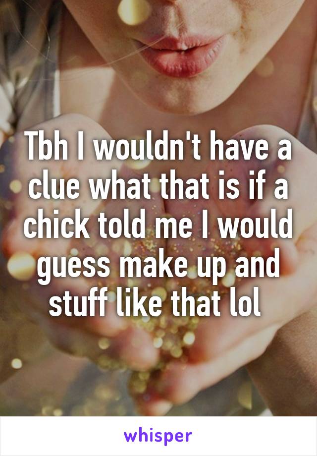 Tbh I wouldn't have a clue what that is if a chick told me I would guess make up and stuff like that lol 