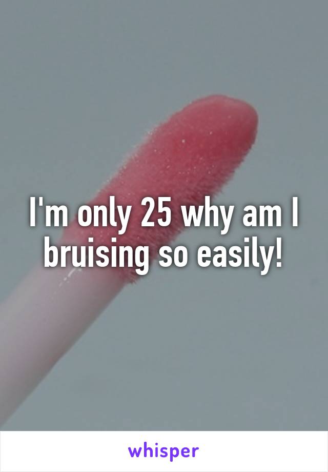 I'm only 25 why am I bruising so easily!