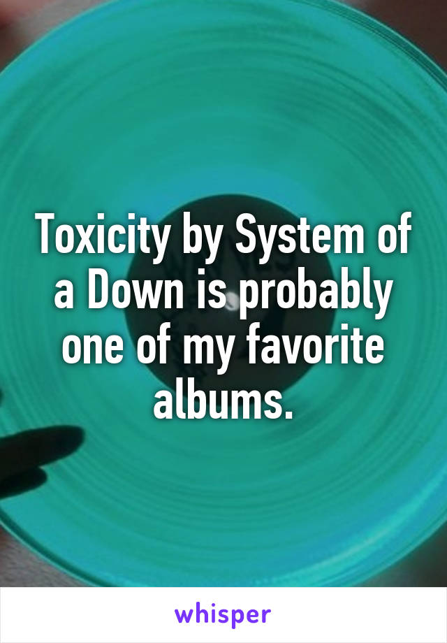 Toxicity by System of a Down is probably one of my favorite albums.