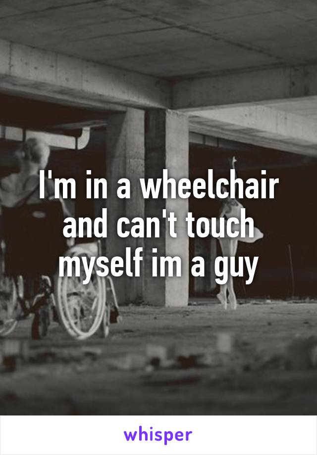 I'm in a wheelchair and can't touch myself im a guy