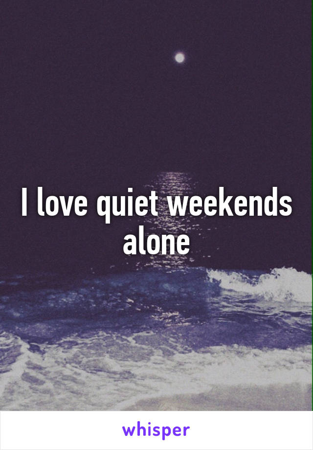 I love quiet weekends alone