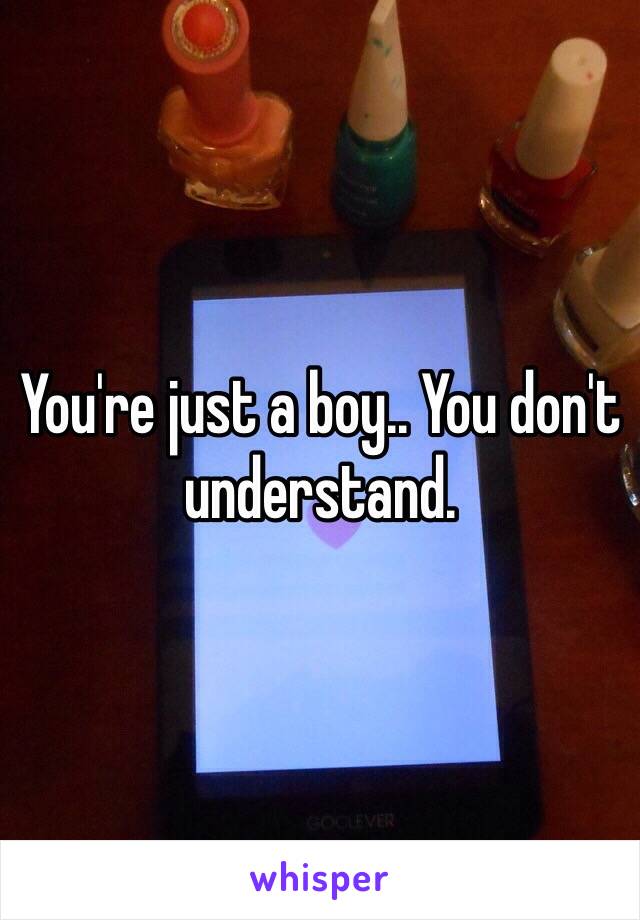 You're just a boy.. You don't understand. 