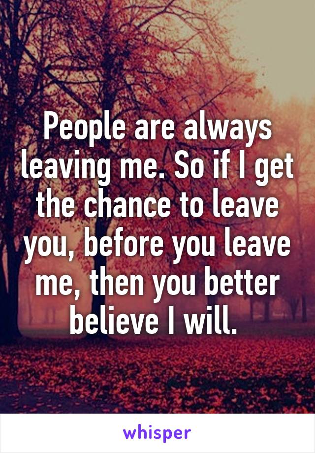 People are always leaving me. So if I get the chance to leave you, before you leave me, then you better believe I will. 
