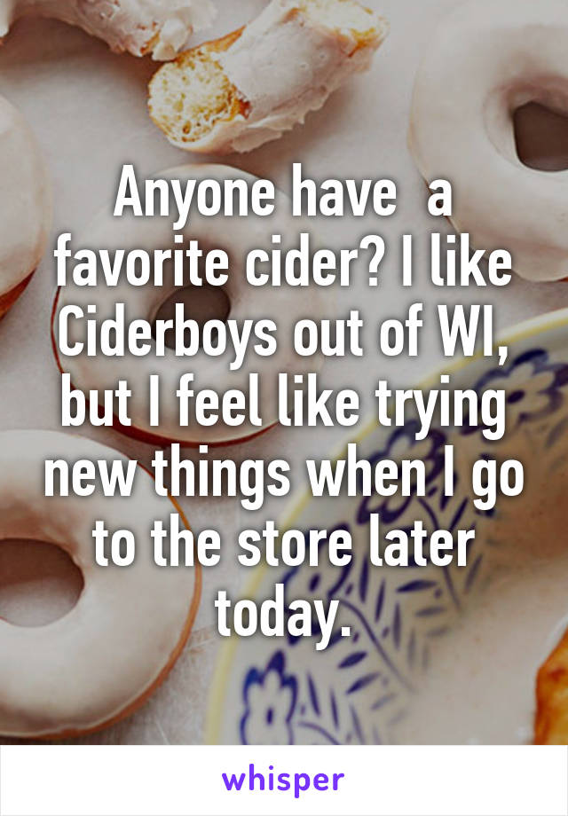 Anyone have  a favorite cider? I like Ciderboys out of WI, but I feel like trying new things when I go to the store later today.