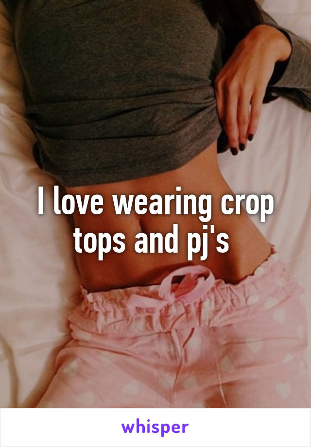 I love wearing crop tops and pj's 