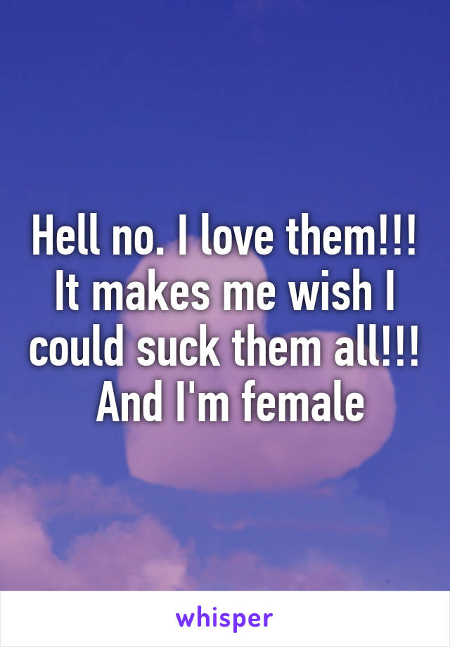 Hell no. I love them!!! It makes me wish I could suck them all!!!  And I'm female