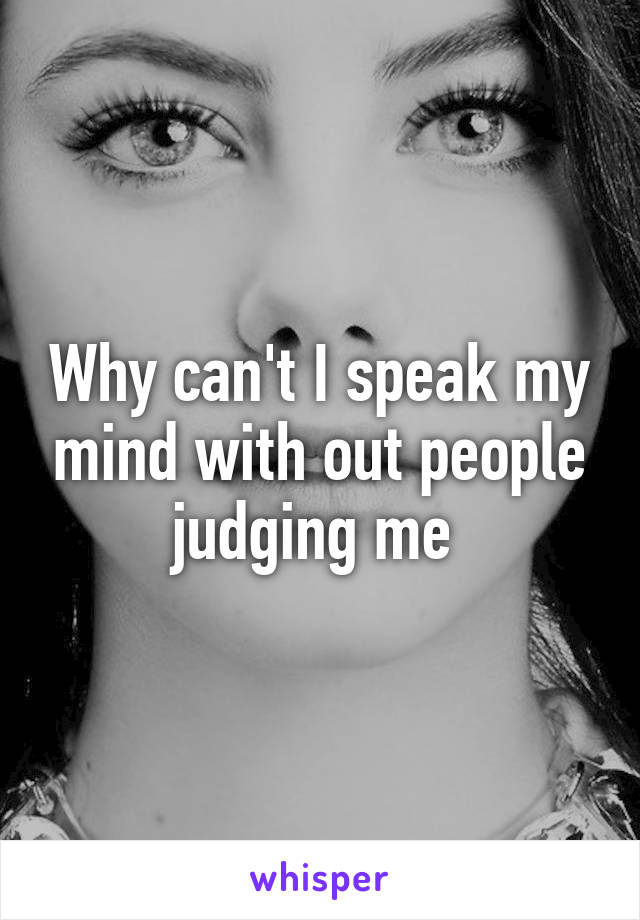Why can't I speak my mind with out people judging me 