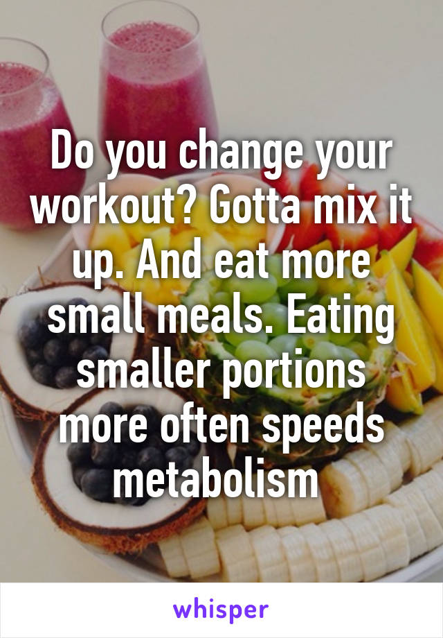 Do you change your workout? Gotta mix it up. And eat more small meals. Eating smaller portions more often speeds metabolism 