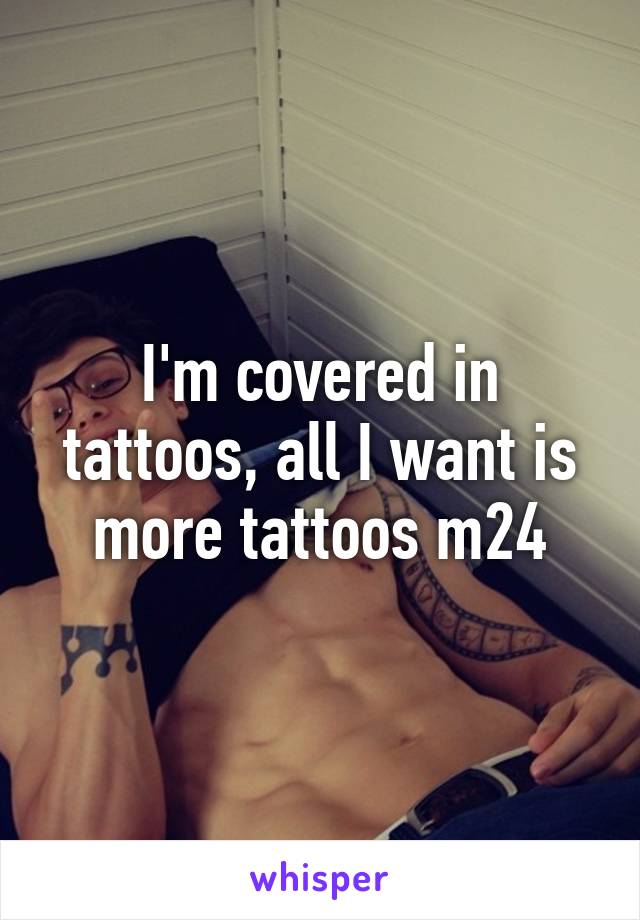 I'm covered in tattoos, all I want is more tattoos m24