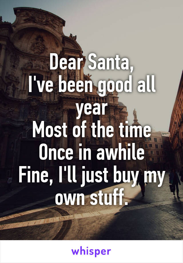 Dear Santa,
I've been good all year
Most of the time
Once in awhile
Fine, I'll just buy my own stuff.