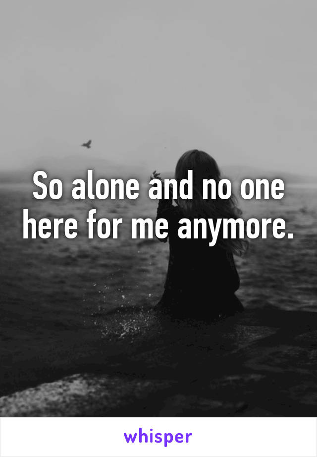 So alone and no one here for me anymore. 