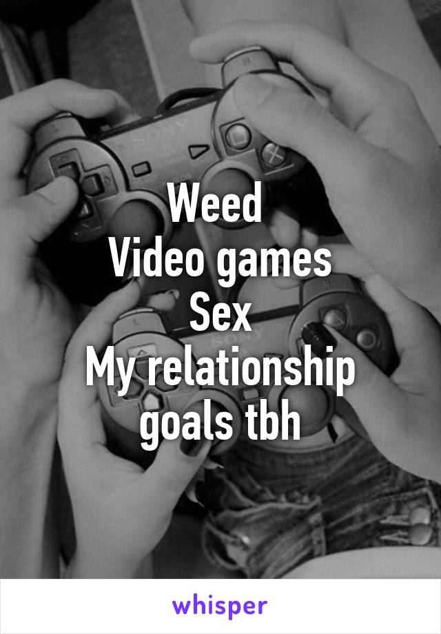 Weed 
Video games
Sex
My relationship goals tbh