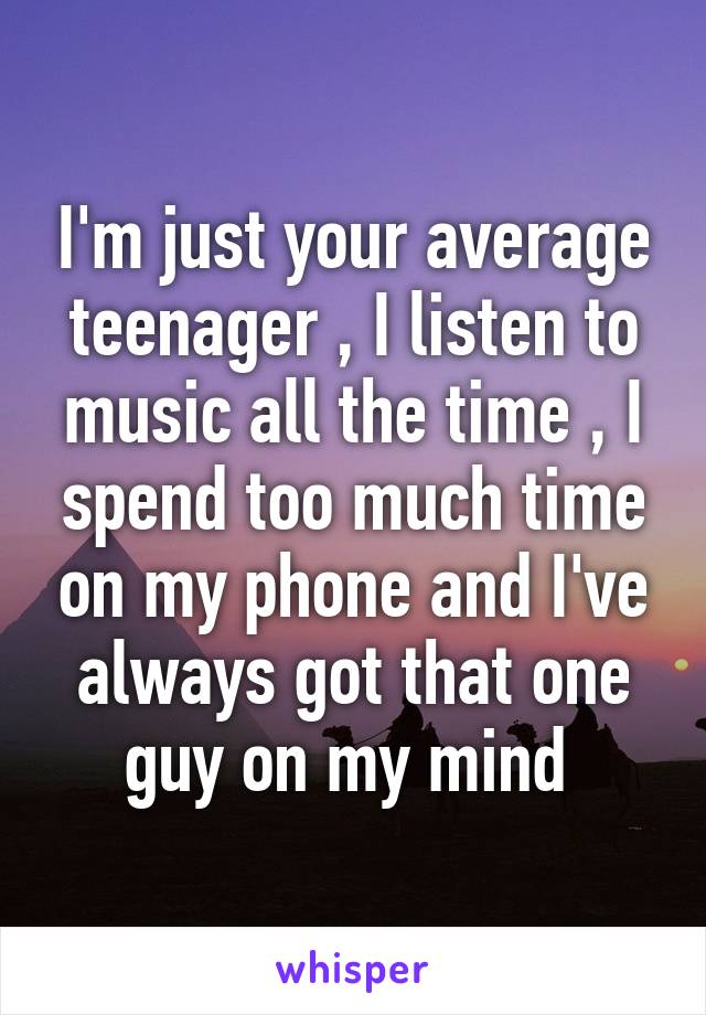I'm just your average teenager , I listen to music all the time , I spend too much time on my phone and I've always got that one guy on my mind 