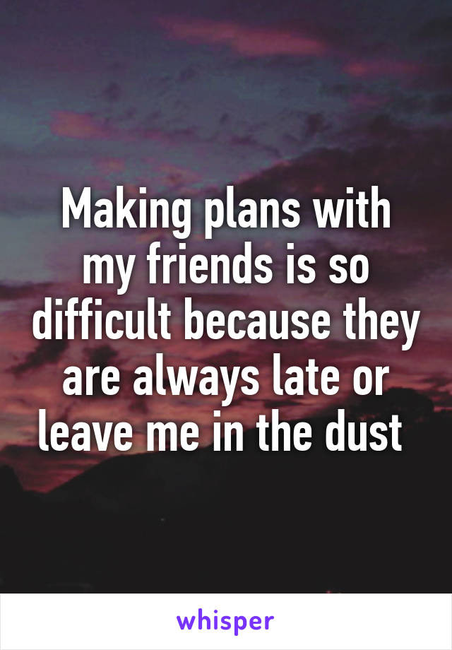 Making plans with my friends is so difficult because they are always late or leave me in the dust 