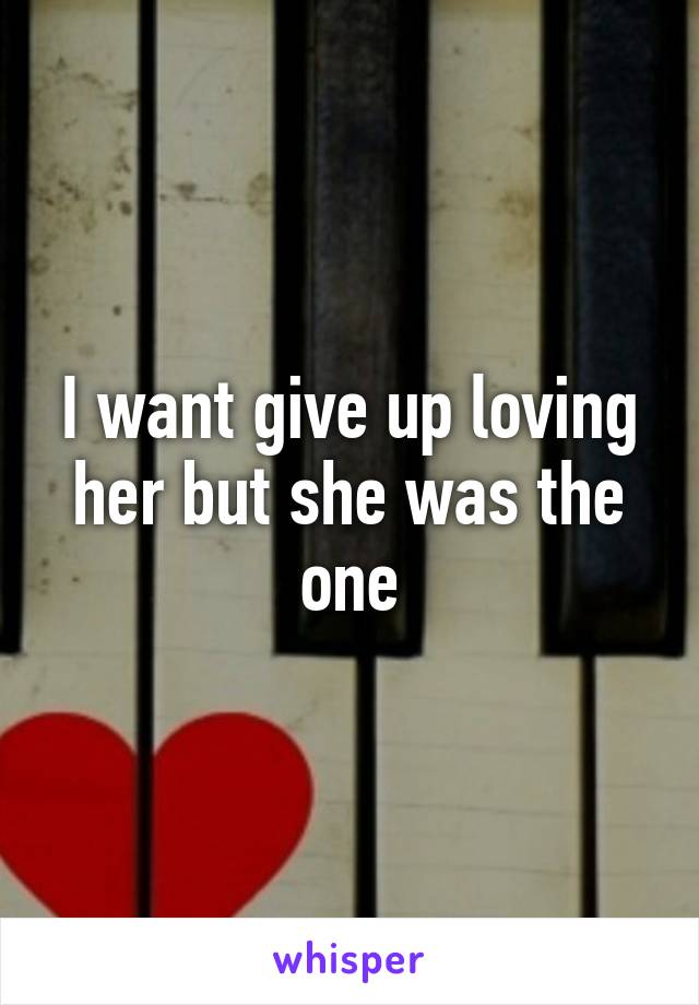 I want give up loving her but she was the one