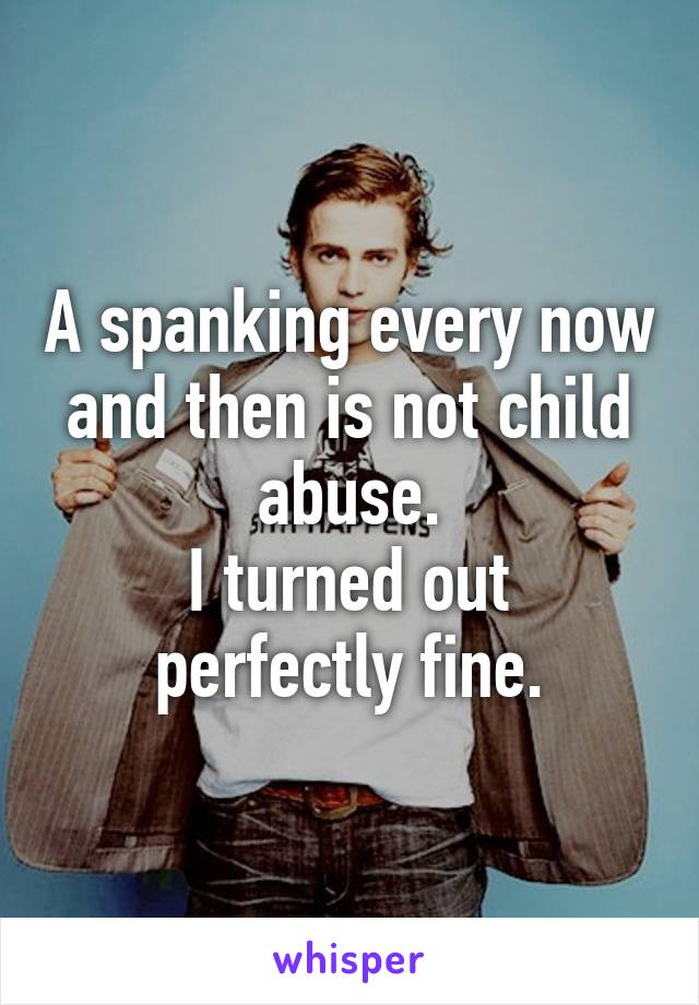A spanking every now and then is not child abuse.
I turned out perfectly fine.