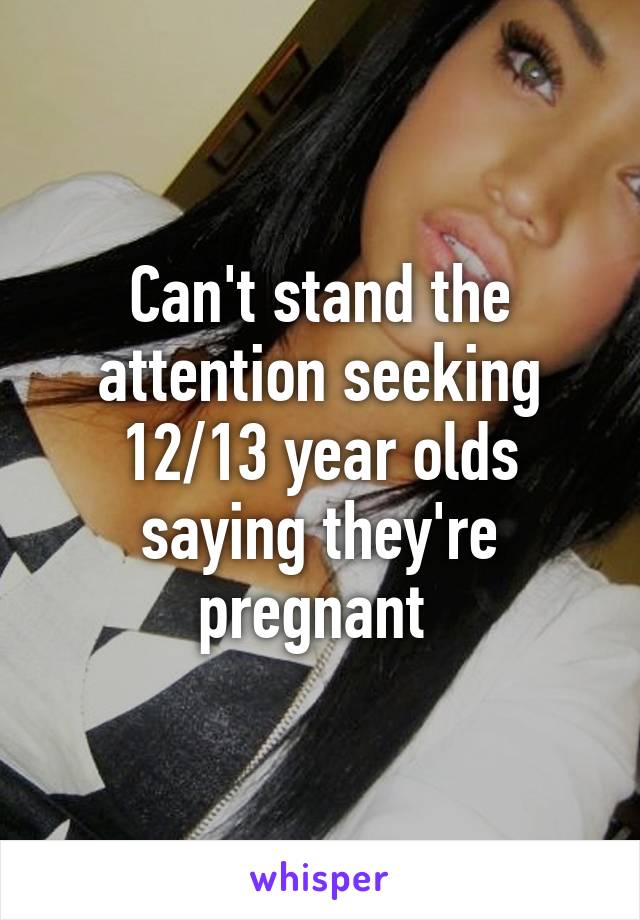 Can't stand the attention seeking 12/13 year olds saying they're pregnant 