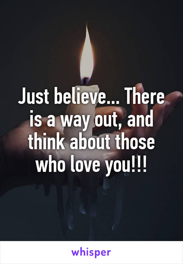 Just believe... There is a way out, and think about those who love you!!!