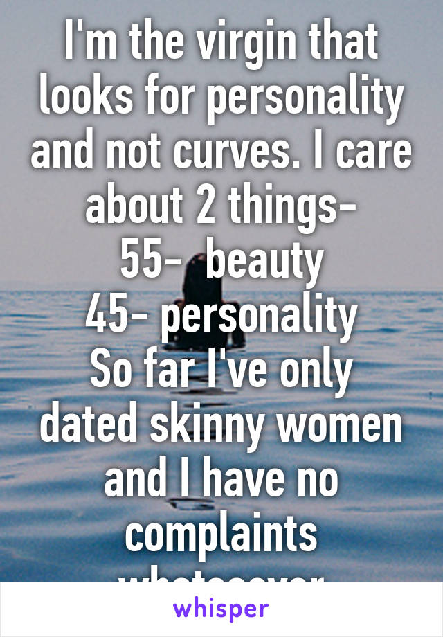 I'm the virgin that looks for personality and not curves. I care about 2 things-
55-  beauty
45- personality
So far I've only dated skinny women and I have no complaints whatsoever