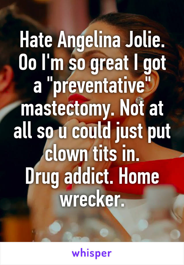 Hate Angelina Jolie.
Oo I'm so great I got a "preventative" mastectomy. Not at all so u could just put clown tits in.
Drug addict. Home wrecker.
