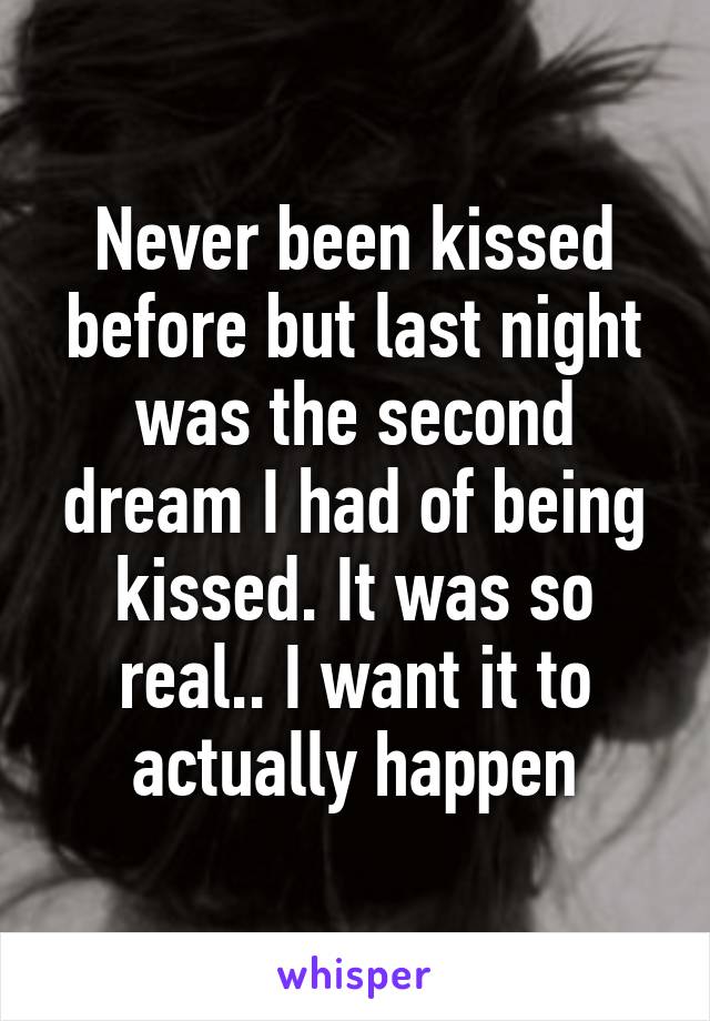 Never been kissed before but last night was the second dream I had of being kissed. It was so real.. I want it to actually happen