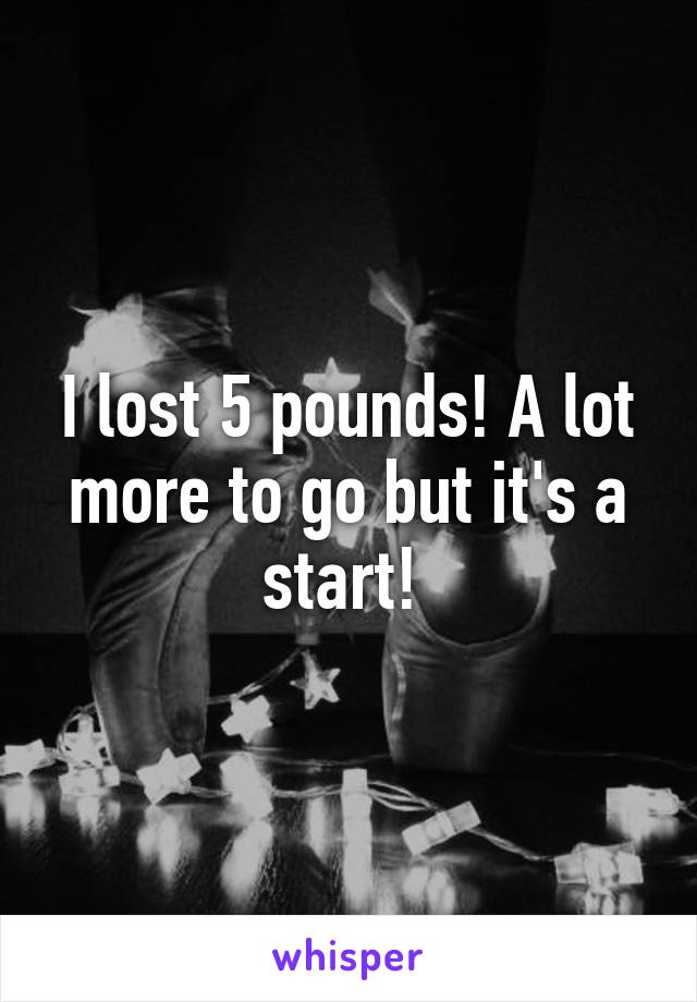 I lost 5 pounds! A lot more to go but it's a start! 