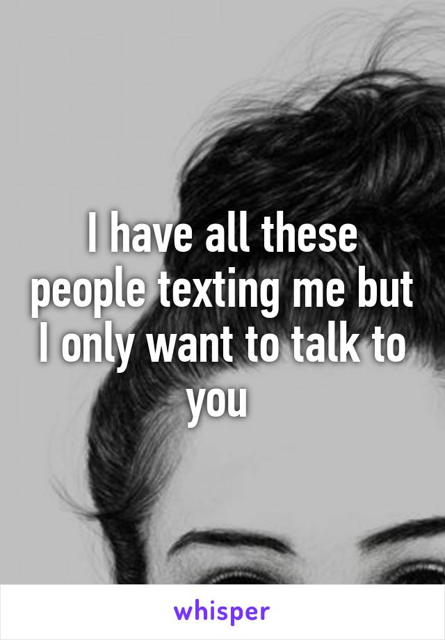 I have all these people texting me but I only want to talk to you 
